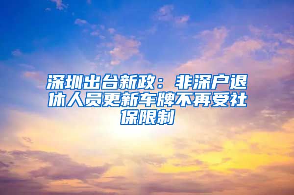 深圳出台新政：非深户退休人员更新车牌不再受社保限制