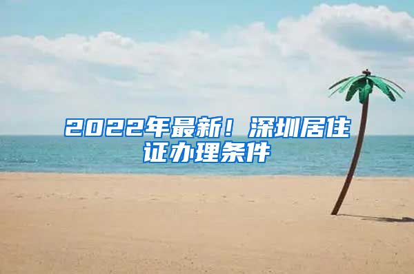 2022年最新！深圳居住证办理条件