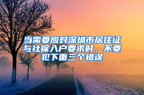当需要应对深圳市居住证与社保入户要求时，不要犯下面三个错误