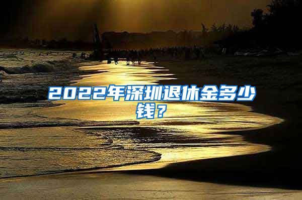 2022年深圳退休金多少钱？