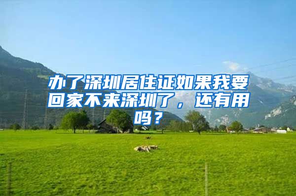 办了深圳居住证如果我要回家不来深圳了，还有用吗？