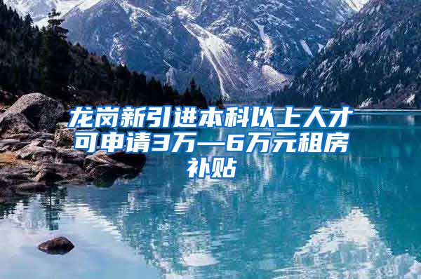 龙岗新引进本科以上人才可申请3万—6万元租房补贴