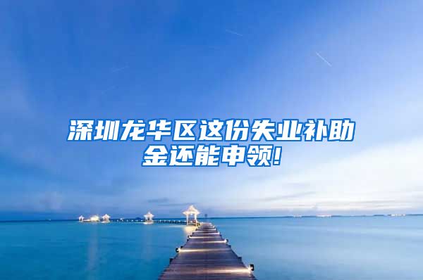 深圳龙华区这份失业补助金还能申领!