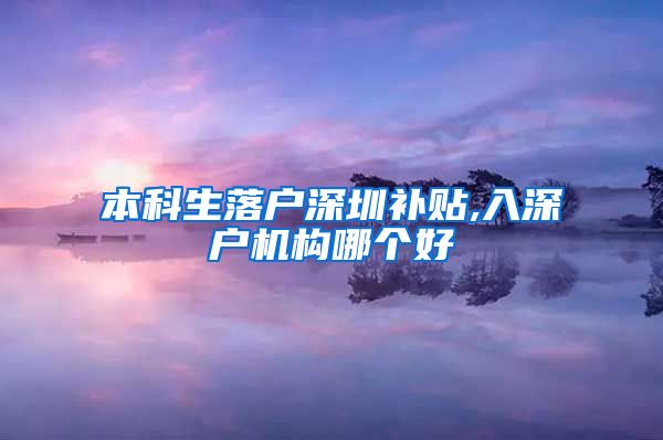 本科生落户深圳补贴,入深户机构哪个好