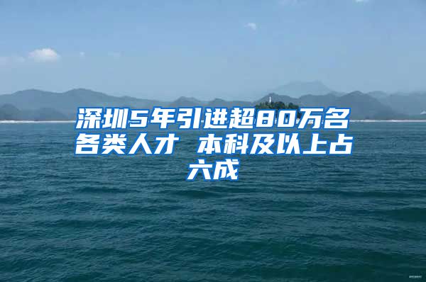 深圳5年引进超80万名各类人才 本科及以上占六成