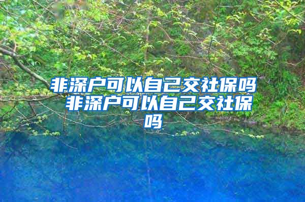 非深户可以自己交社保吗 非深户可以自己交社保吗