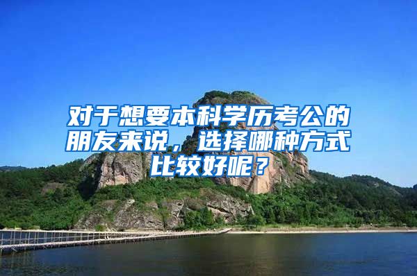 对于想要本科学历考公的朋友来说，选择哪种方式比较好呢？