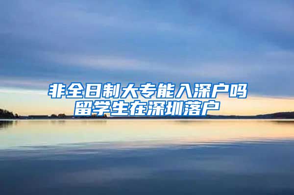 非全日制大专能入深户吗留学生在深圳落户