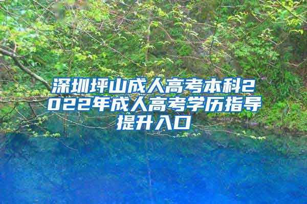 深圳坪山成人高考本科2022年成人高考学历指导提升入口