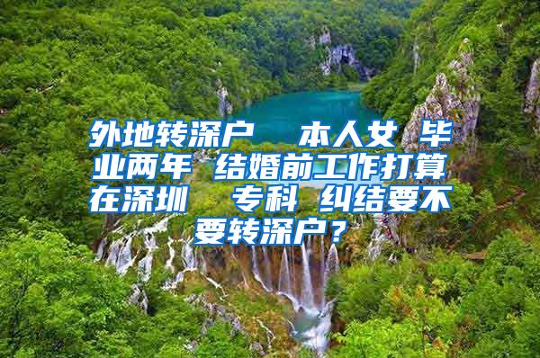 外地转深户  本人女 毕业两年 结婚前工作打算在深圳  专科 纠结要不要转深户？