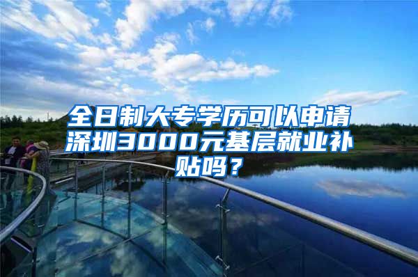 全日制大专学历可以申请深圳3000元基层就业补贴吗？