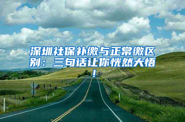 深圳社保补缴与正常缴区别：三句话让你恍然大悟！