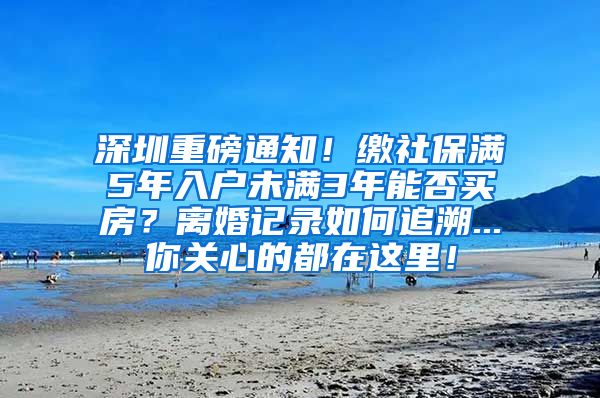 深圳重磅通知！缴社保满5年入户未满3年能否买房？离婚记录如何追溯...你关心的都在这里！