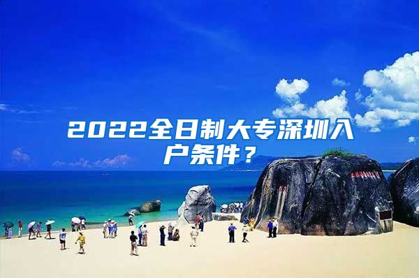 2022全日制大专深圳入户条件？