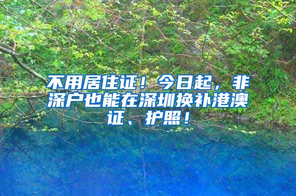 不用居住证！今日起，非深户也能在深圳换补港澳证、护照！