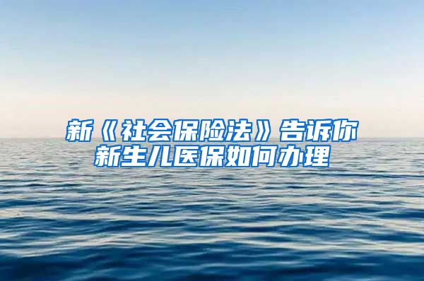 新《社会保险法》告诉你新生儿医保如何办理