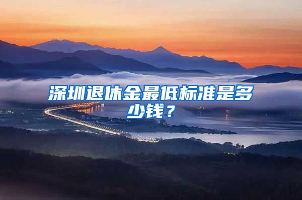 深圳退休金最低标准是多少钱？