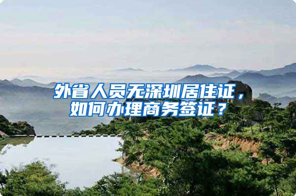 外省人员无深圳居住证，如何办理商务签证？