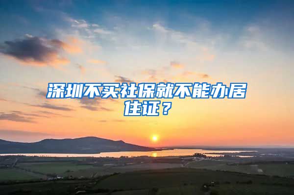 深圳不买社保就不能办居住证？