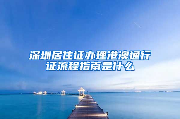 深圳居住证办理港澳通行证流程指南是什么