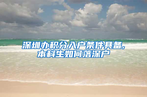 深圳办积分入户条件具备,本科生如何落深户