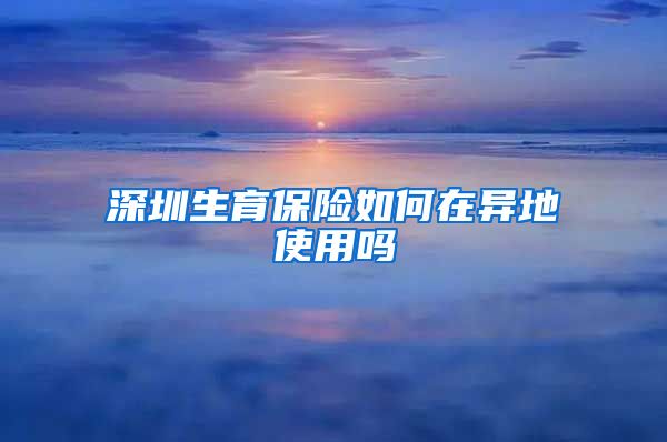 深圳生育保险如何在异地使用吗