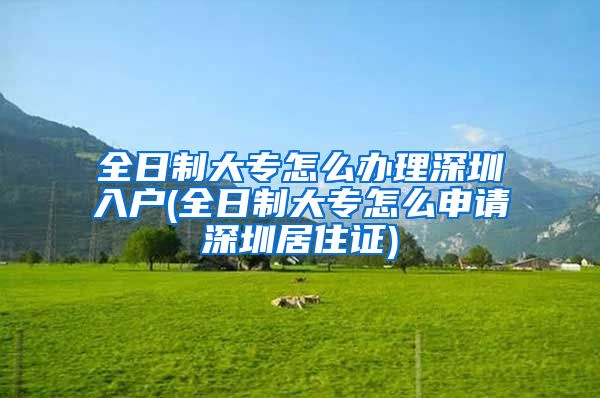 全日制大专怎么办理深圳入户(全日制大专怎么申请深圳居住证)