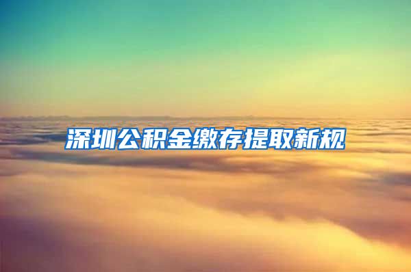 深圳公积金缴存提取新规