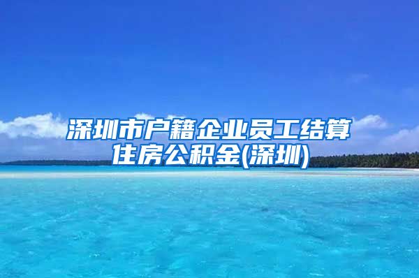 深圳市户籍企业员工结算住房公积金(深圳)