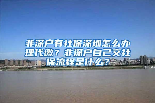 非深户有社保深圳怎么办理代缴？非深户自己交社保流程是什么？