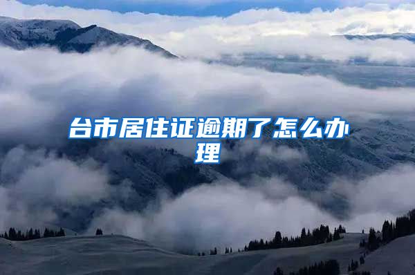 台市居住证逾期了怎么办理