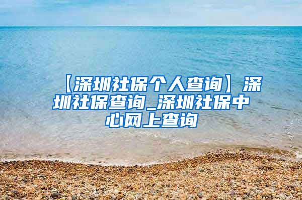 【深圳社保个人查询】深圳社保查询_深圳社保中心网上查询