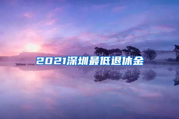 2021深圳最低退休金