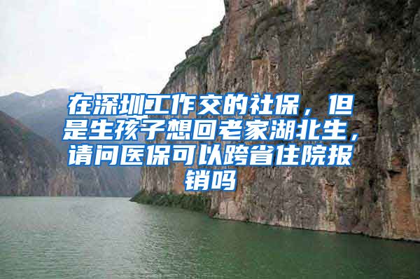 在深圳工作交的社保，但是生孩子想回老家湖北生，请问医保可以跨省住院报销吗