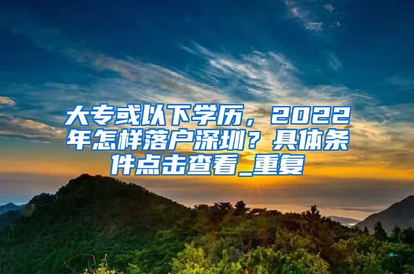 大专或以下学历，2022年怎样落户深圳？具体条件点击查看_重复
