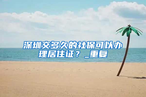 深圳交多久的社保可以办理居住证？_重复