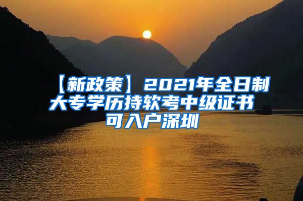 【新政策】2021年全日制大专学历持软考中级证书可入户深圳