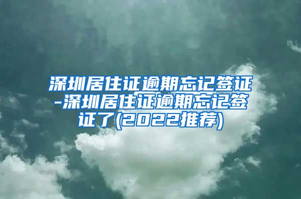深圳居住证逾期忘记签证-深圳居住证逾期忘记签证了(2022推荐)