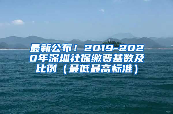 最新公布！2019-2020年深圳社保缴费基数及比例（最低最高标准）