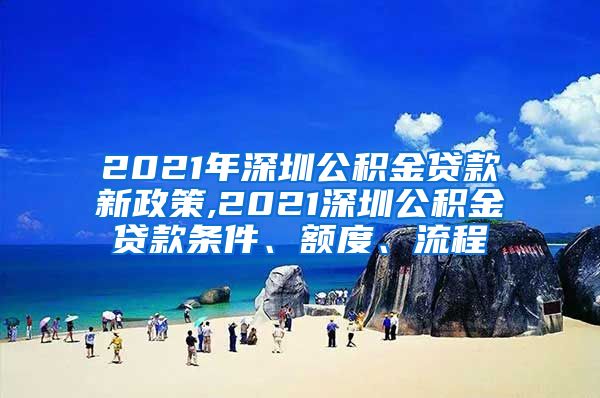 2021年深圳公积金贷款新政策,2021深圳公积金贷款条件、额度、流程