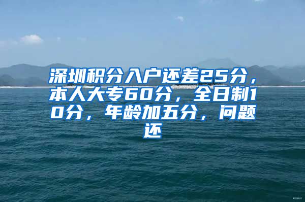 深圳积分入户还差25分，本人大专60分，全日制10分，年龄加五分，问题还