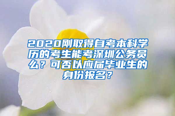 2020刚取得自考本科学历的考生能考深圳公务员么？可否以应届毕业生的身份报名？