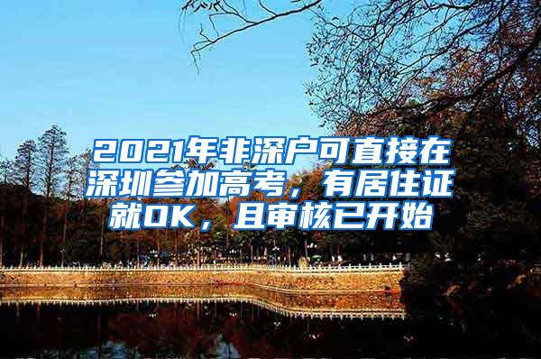 2021年非深户可直接在深圳参加高考，有居住证就OK，且审核已开始