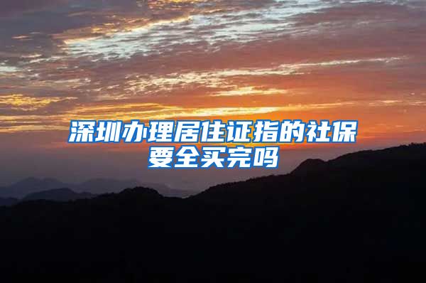 深圳办理居住证指的社保要全买完吗
