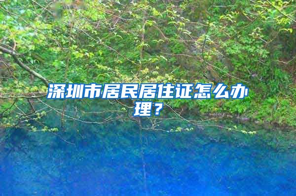 深圳市居民居住证怎么办理？