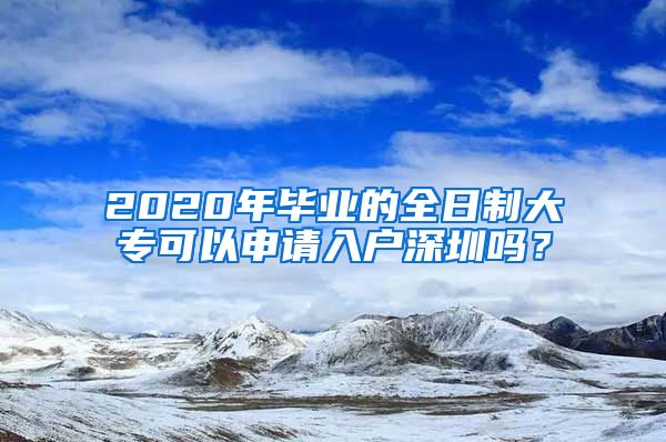 2020年毕业的全日制大专可以申请入户深圳吗？