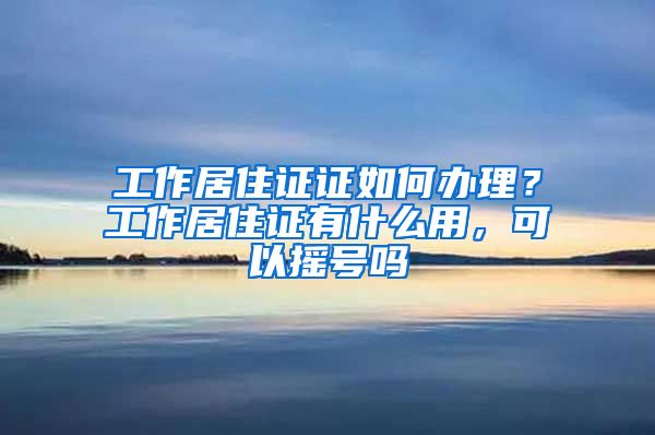 工作居住证证如何办理？工作居住证有什么用，可以摇号吗