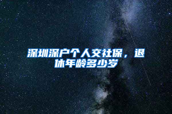 深圳深户个人交社保，退休年龄多少岁