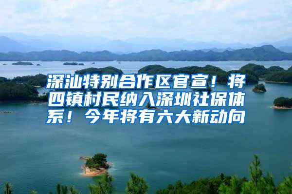 深汕特别合作区官宣！将四镇村民纳入深圳社保体系！今年将有六大新动向