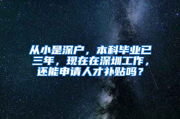 从小是深户，本科毕业已三年，现在在深圳工作，还能申请人才补贴吗？